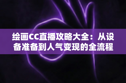 绘画CC直播攻略大全:从设备准备到人气变现的全流程实战指南 绘画CC直播攻略大全:从设备准备到人气变现的全流程实战指南