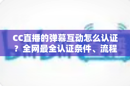 CC直播的弹幕互动怎么认证?全网最全认证条件、流程与避坑指南一文搞定 CC直播的弹幕互动怎么认证?全网最全认证条件、流程与避坑指南一文搞定