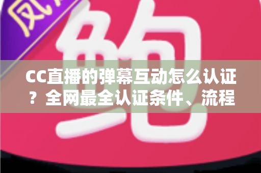 CC直播的弹幕互动怎么认证?全网最全认证条件、流程与避坑指南一文搞定 CC直播的弹幕互动怎么认证?全网最全认证条件、流程与避坑指南一文搞定