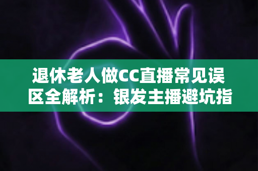 退休老人做CC直播常见误区全解析:银发主播避坑指南,让晚年直播之路越走越顺 退休老人做CC直播常见误区全解析:银发主播避坑指南,让晚年直播之路越走越顺