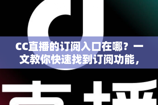 CC直播的订阅入口在哪?一文教你快速找到订阅功能,轻松锁定心仪主播不迷路 CC直播的订阅入口在哪?一文教你快速找到订阅功能,轻松锁定心仪主播不迷路