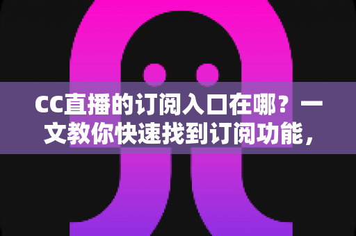 CC直播的订阅入口在哪?一文教你快速找到订阅功能,轻松锁定心仪主播不迷路 CC直播的订阅入口在哪?一文教你快速找到订阅功能,轻松锁定心仪主播不迷路