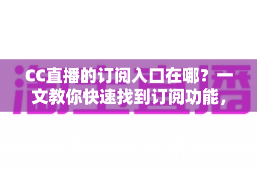 CC直播的订阅入口在哪?一文教你快速找到订阅功能,轻松锁定心仪主播不迷路 CC直播的订阅入口在哪?一文教你快速找到订阅功能,轻松锁定心仪主播不迷路