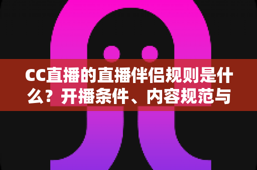 CC直播的直播伴侣规则是什么？开播条件、内容规范与违规处理一文全解析