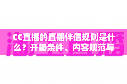 CC直播的直播伴侣规则是什么？开播条件、内容规范与违规处理一文全解析