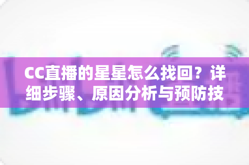 CC直播的星星怎么找回?详细步骤、原因分析与预防技巧全指南 CC直播的星星怎么找回?详细步骤、原因分析与预防技巧全指南