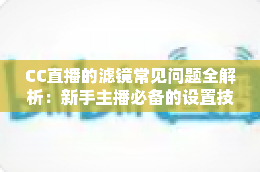 CC直播的滤镜常见问题全解析:新手主播必备的设置技巧与故障排查指南 CC直播的滤镜常见问题全解析:新手主播必备的设置技巧与故障排查指南