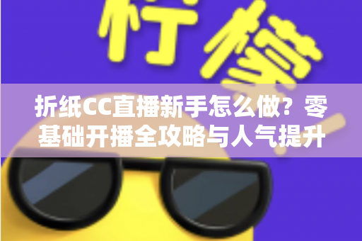 折纸CC直播新手怎么做?零基础开播全攻略与人气提升技巧详解 折纸CC直播新手怎么做?零基础开播全攻略与人气提升技巧详解