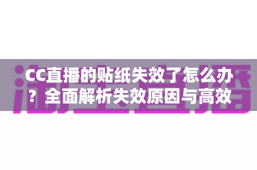 CC直播的贴纸失效了怎么办?全面解析失效原因与高效解决方案 CC直播的贴纸失效了怎么办?全面解析失效原因与高效解决方案