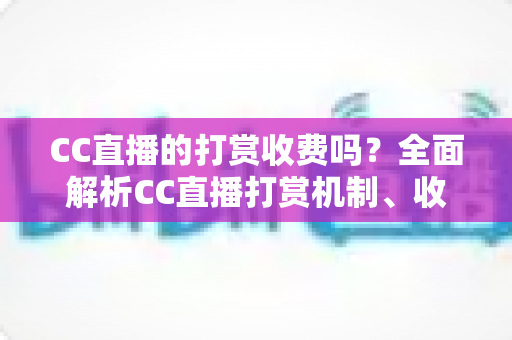 CC直播的打赏收费吗?全面解析CC直播打赏机制、收费标准与理性消费指南 CC直播的打赏收费吗?全面解析CC直播打赏机制、收费标准与理性消费指南
