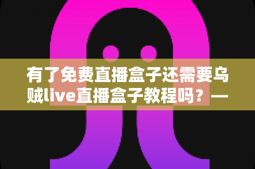 有了免费直播盒子还需要乌贼live直播盒子教程吗?——新手必看的直播盒子选择与使用全攻略 有了免费直播盒子还需要乌贼live直播盒子教程吗?——新手必看的直播盒子选择与使用全攻略