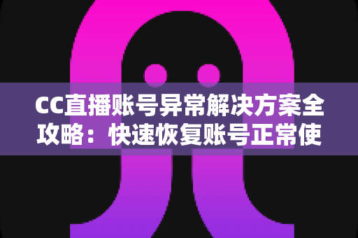 CC直播账号异常解决方案全攻略:快速恢复账号正常使用的实用指南 CC直播账号异常解决方案全攻略:快速恢复账号正常使用的实用指南
