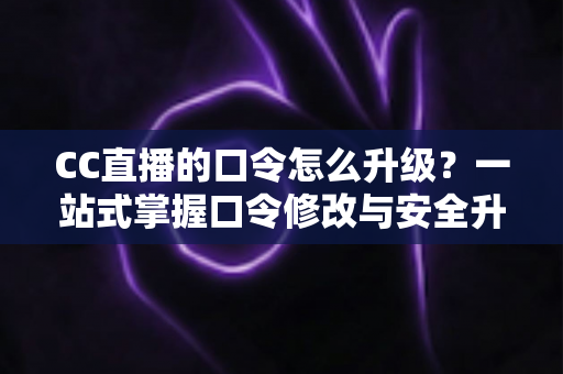 CC直播的口令怎么升级?一站式掌握口令修改与安全升级全攻略,让直播账号固若金汤 CC直播的口令怎么升级?一站式掌握口令修改与安全升级全攻略,让直播账号固若金汤