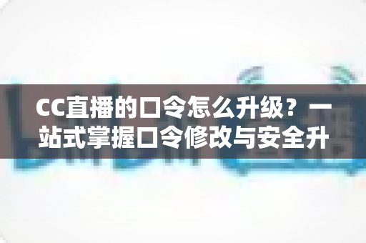 CC直播的口令怎么升级?一站式掌握口令修改与安全升级全攻略,让直播账号固若金汤 CC直播的口令怎么升级?一站式掌握口令修改与安全升级全攻略,让直播账号固若金汤