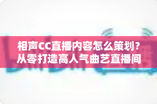 相声CC直播内容怎么策划?从零打造高人气曲艺直播间的实用指南 相声CC直播内容怎么策划?从零打造高人气曲艺直播间的实用指南