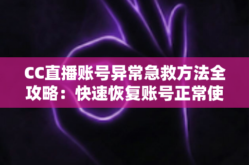 CC直播账号异常急救方法全攻略：快速恢复账号正常使用的完整指南