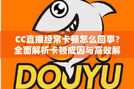 CC直播经常卡顿怎么回事?全面解析卡顿成因与高效解决方法,让你流畅看播不烦恼 CC直播经常卡顿怎么回事?全面解析卡顿成因与高效解决方法,让你流畅看播不烦恼