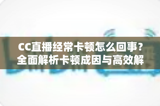 CC直播经常卡顿怎么回事?全面解析卡顿成因与高效解决方法,让你流畅看播不烦恼 CC直播经常卡顿怎么回事?全面解析卡顿成因与高效解决方法,让你流畅看播不烦恼