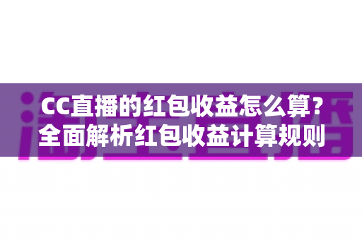 CC直播的红包收益怎么算?全面解析红包收益计算规则与提现技巧,助你轻松提升直播收入 CC直播的红包收益怎么算?全面解析红包收益计算规则与提现技巧,助你轻松提升直播收入