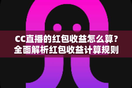 CC直播的红包收益怎么算?全面解析红包收益计算规则与提现技巧,助你轻松提升直播收入 CC直播的红包收益怎么算?全面解析红包收益计算规则与提现技巧,助你轻松提升直播收入