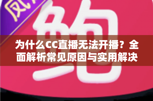 为什么CC直播无法开播?全面解析常见原因与实用解决方案 为什么CC直播无法开播?全面解析常见原因与实用解决方案