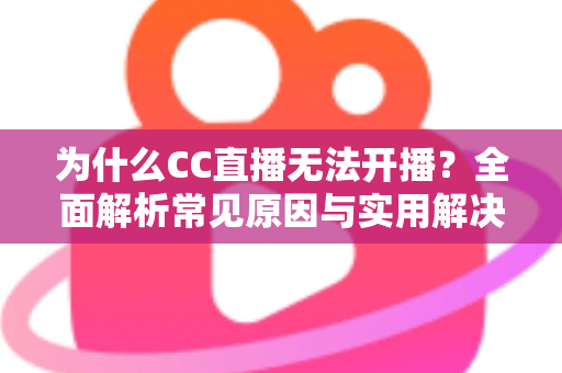 为什么CC直播无法开播?全面解析常见原因与实用解决方案 为什么CC直播无法开播?全面解析常见原因与实用解决方案