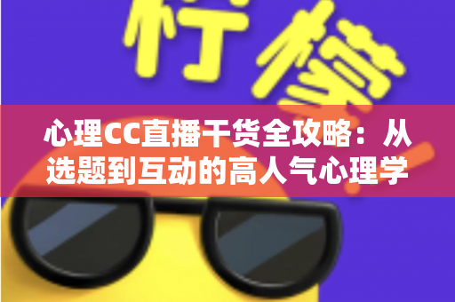 心理CC直播干货全攻略:从选题到互动的高人气心理学直播间打造指南 心理CC直播干货全攻略:从选题到互动的高人气心理学直播间打造指南