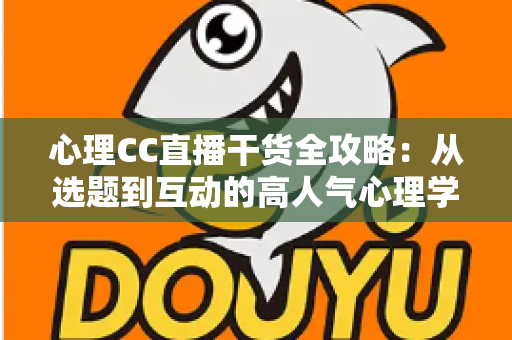心理CC直播干货全攻略:从选题到互动的高人气心理学直播间打造指南 心理CC直播干货全攻略:从选题到互动的高人气心理学直播间打造指南