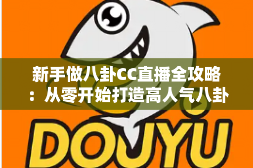 新手做八卦CC直播全攻略:从零开始打造高人气八卦直播间的实用指南 新手做八卦CC直播全攻略:从零开始打造高人气八卦直播间的实用指南
