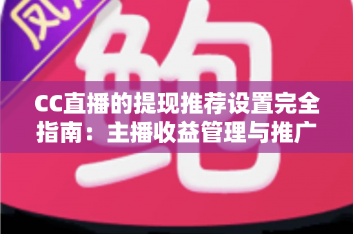 CC直播的提现推荐设置完全指南:主播收益管理与推广配置一学就会 CC直播的提现推荐设置完全指南:主播收益管理与推广配置一学就会