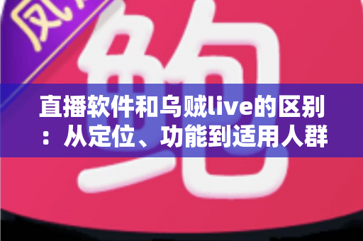 直播软件和乌贼live的区别:从定位、功能到适用人群的全面解析 直播软件和乌贼live的区别:从定位、功能到适用人群的全面解析