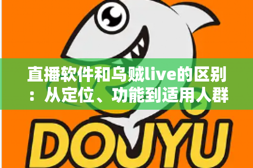 直播软件和乌贼live的区别:从定位、功能到适用人群的全面解析 直播软件和乌贼live的区别:从定位、功能到适用人群的全面解析