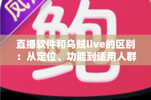 直播软件和乌贼live的区别：从定位、功能到适用人群的全面解析