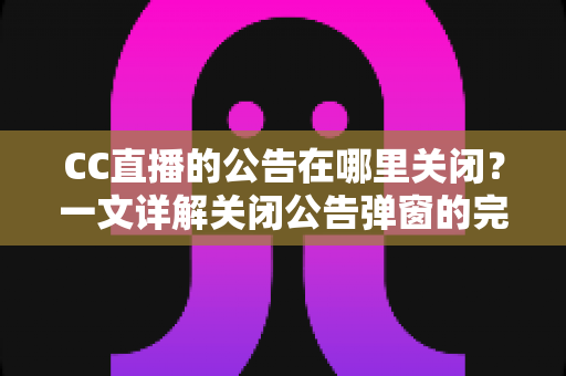 CC直播的公告在哪里关闭？一文详解关闭公告弹窗的完整教程与实用技巧