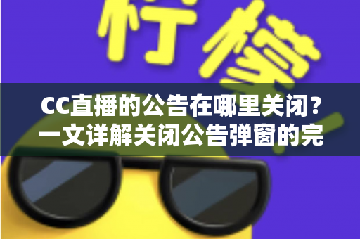 CC直播的公告在哪里关闭？一文详解关闭公告弹窗的完整教程与实用技巧