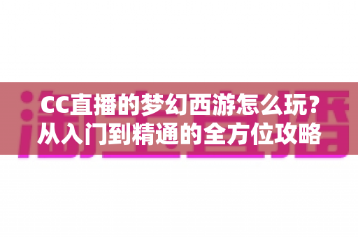 CC直播的梦幻西游怎么玩?从入门到精通的全方位攻略指南 CC直播的梦幻西游怎么玩?从入门到精通的全方位攻略指南
