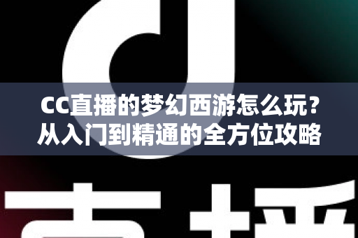 CC直播的梦幻西游怎么玩?从入门到精通的全方位攻略指南 CC直播的梦幻西游怎么玩?从入门到精通的全方位攻略指南