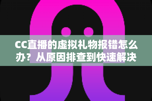 CC直播的虚拟礼物报错怎么办?从原因排查到快速解决的完整实用指南 CC直播的虚拟礼物报错怎么办?从原因排查到快速解决的完整实用指南
