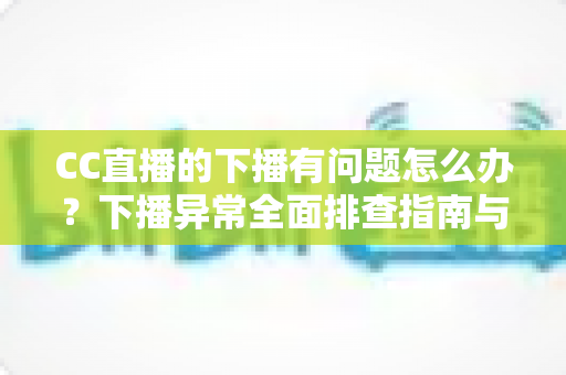 CC直播的下播有问题怎么办?下播异常全面排查指南与实用解决技巧 CC直播的下播有问题怎么办?下播异常全面排查指南与实用解决技巧