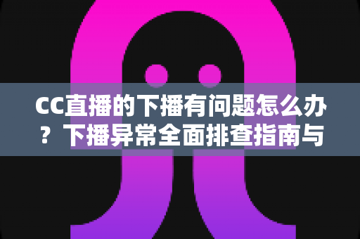 CC直播的下播有问题怎么办?下播异常全面排查指南与实用解决技巧 CC直播的下播有问题怎么办?下播异常全面排查指南与实用解决技巧
