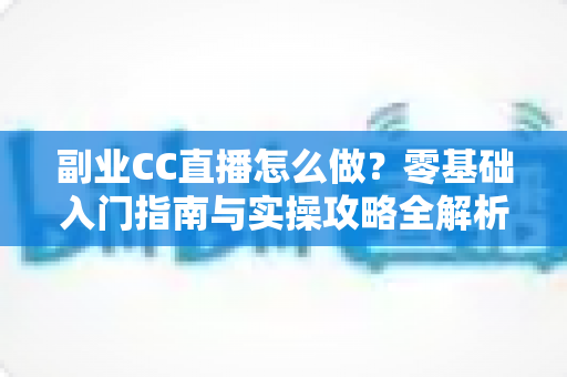 副业CC直播怎么做？零基础入门指南与实操攻略全解析