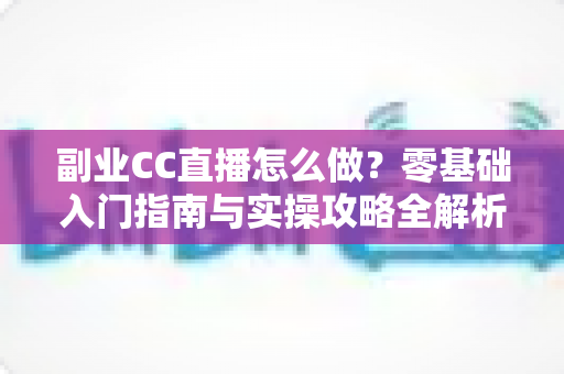 副业CC直播怎么做？零基础入门指南与实操攻略全解析