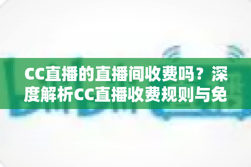 CC直播的直播间收费吗?深度解析CC直播收费规则与免费观看全攻略 CC直播的直播间收费吗?深度解析CC直播收费规则与免费观看全攻略