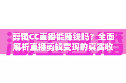 剪辑CC直播能赚钱吗？全面解析直播剪辑变现的真实收入与入门全攻略
