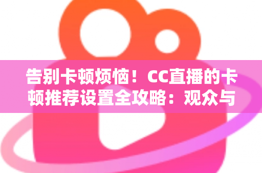 告别卡顿烦恼!CC直播的卡顿推荐设置全攻略:观众与主播都能用的流畅体验优化指南 告别卡顿烦恼!CC直播的卡顿推荐设置全攻略:观众与主播都能用的流畅体验优化指南
