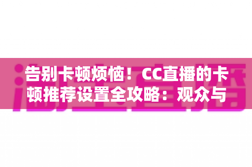 告别卡顿烦恼!CC直播的卡顿推荐设置全攻略:观众与主播都能用的流畅体验优化指南 告别卡顿烦恼!CC直播的卡顿推荐设置全攻略:观众与主播都能用的流畅体验优化指南