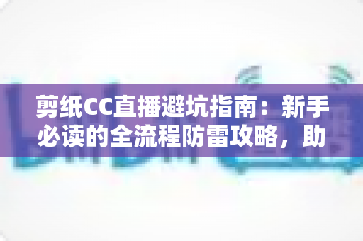 剪纸CC直播避坑指南：新手必读的全流程防雷攻略，助你安心学剪纸、放心下订单