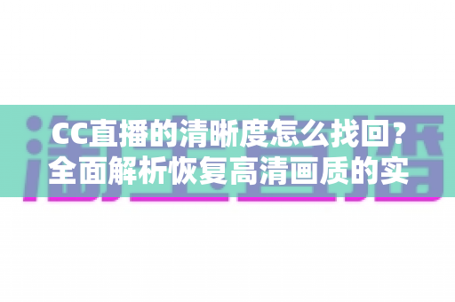 CC直播的清晰度怎么找回？全面解析恢复高清画质的实用方法与常见问题