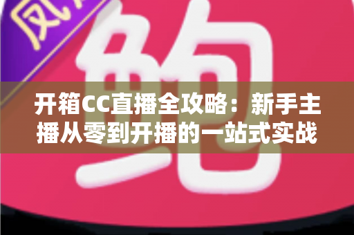 开箱CC直播全攻略：新手主播从零到开播的一站式实战指南