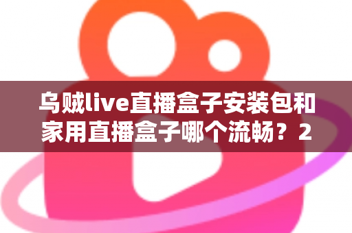 乌贼live直播盒子安装包和家用直播盒子哪个流畅?2025年最全流畅度对比与选购指南 乌贼live直播盒子安装包和家用直播盒子哪个流畅?2025年最全流畅度对比与选购指南